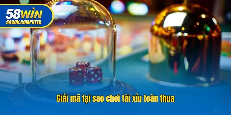 Giải mã tại sao chơi tài xỉu toàn thua